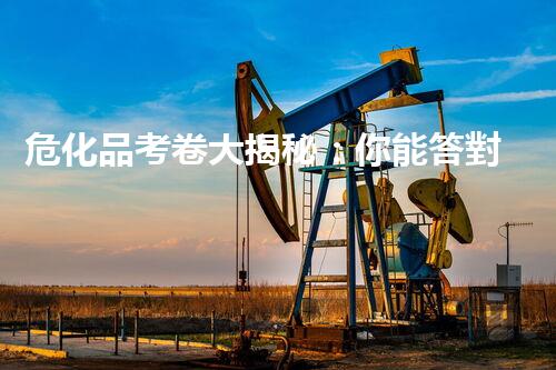 危化品考卷大揭秘：你能答對(duì)多少題？